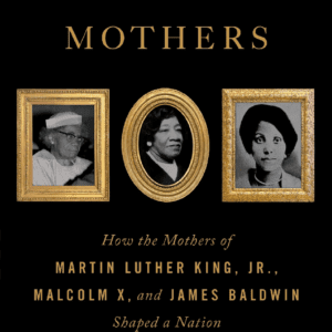 The Three Mothers: How the Mothers of Martin Luther King, Jr., Malcolm X, and James Baldwin Shaped a Nation (2021) by Anna Malaika Tubbs